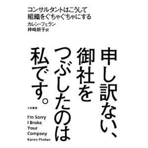 申し訳ない、御社をつぶしたのは私です。 コンサルタントはこうして組織をぐちゃぐちゃにする/カレンフェ...