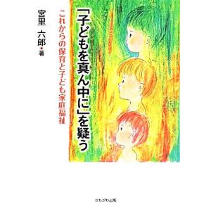 「子どもを真ん中に」を疑う これからの保育と子ども家庭福祉/宮里六郎【著】　