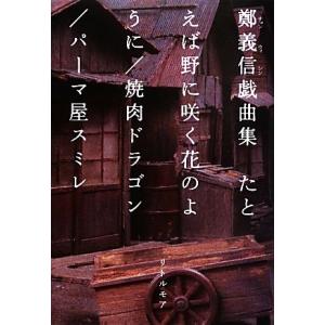 鄭義信戯曲集　たとえば野に咲く花のように／焼肉ドラゴン／パーマ屋スミレ／鄭義信(著者)