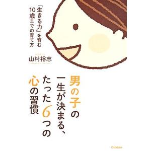 男の子の一生が決まる、たった６つの心の習慣 「生きる力」を育む１０歳までの育て方／山村裕志(著者)