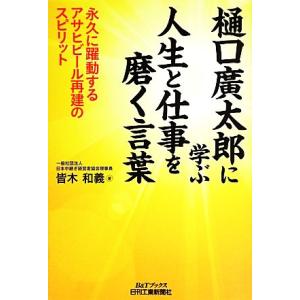 樋口廣太郎に学ぶ人生と仕事を磨く言葉 永久に躍動するアサヒビール再建のスピリット Ｂ＆Ｔブックス／皆...