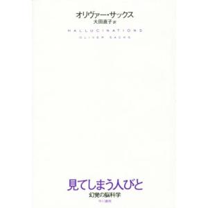 見てしまう人びと 幻覚の脳科学/オリヴァー・サックス(著者),大田直子(訳者)