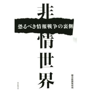 非情世界 恐るべき情報戦争の裏側／朝日新聞取材班(著者)