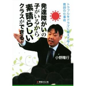 発達障がいの子がいるから素晴らしいクラスができる！ トラブルをドラマに変えてゆく教師の仕事術/小野隆...