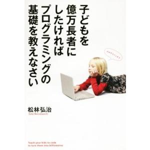 子どもを億万長者にしたければプログラミングの基礎を教えなさい/松林弘治(著者)