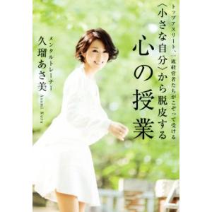 ＜小さな自分＞から脱皮する心の授業 トップアスリート、一流経営者たちがこぞって受ける／久瑠あさ美(著...