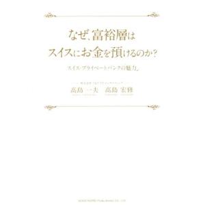 なぜ、富裕層はスイスにお金を預けるのか？ スイス・プライベートバンクの魅力/高島一夫(著者),高島宏　