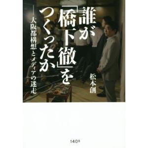 誰が「橋下徹」を作ったか　大阪都構想とメディアの迷走／松本創(著者)