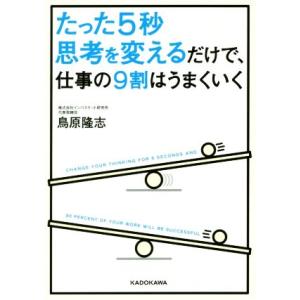 たった5秒思考を変えるだけで、仕事の9割はうまくいく 中経の文庫/鳥原隆志(著者)