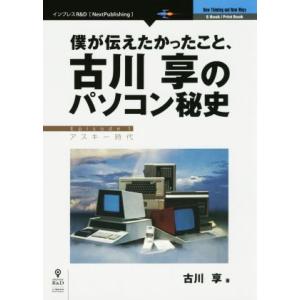 僕が伝えたかったこと 古川享のパソコン秘史 アスキー時代 Next Publishing／古川享