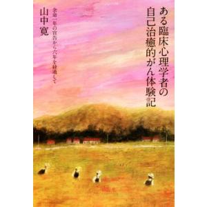 ある臨床心理学者の自己治癒的がん体験記 余命一年の宣告から六年を経過して／山中寛(著者)