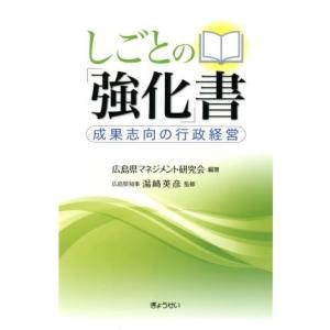 しごとの「強化」書 成果志向の行政経営／広島県マネジメント研究会,湯崎英彦