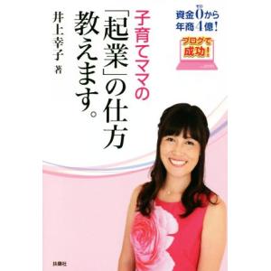 子育てママの「起業」の仕方教えます。 資金ゼロから年商４億！ブログで成功！／井上幸子(著者)