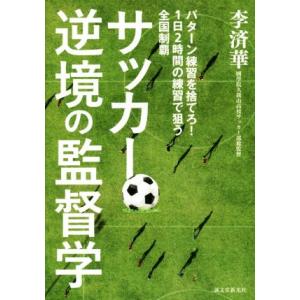 サッカー逆境の監督学 パターン練習を捨てろ！1日2時間の練習で狙う全国制覇/李済華(著者)