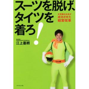 スーツを脱げ、タイツを着ろ！ 非常識な社長が成功させた経営改革／江上喜朗(著者)