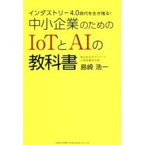 インダスタトリ―４．０時代を生き残る！中小企業のためのＩｏＴとＡＩの教科書／島崎浩一(著者)