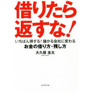 借りたら返すな！ いちばん得する！儲かる会社に変わるお金の借り方・残し方／大久保圭太(著者)