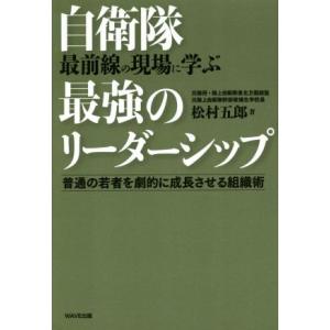 自衛隊　最前線の現場に学ぶ　最強のリーダーシップ 普通の若者を劇的に成長させる組織術／松村五郎(著者...