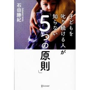子どもを叱り続ける人が知らない「5つの原則」/石田勝紀【著】