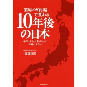 業界メガ再編で変わる　１０年後の日本 中堅・中小企業Ｍ＆Ａが再編の主役だ／渡部恒郎(著者)