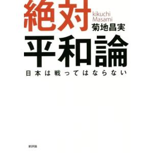 絶対平和論 日本は戦ってはならない/菊地昌実(著者)