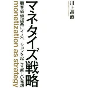 マネタイズ戦略 顧客価値提案にイノベーションを起こす新しい発想／川上昌直(著者)