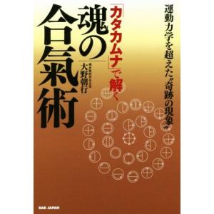 「カタカムナ」で解く魂の合氣術 運動力学を超えた”奇跡の現象”/大野朝行(著者)