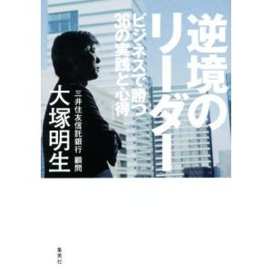 逆境のリーダー ビジネスで勝つ３６の実践と心得／大塚明生(著者)