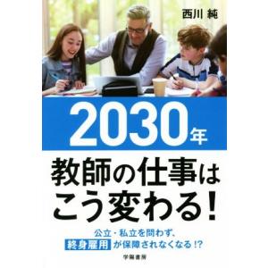 2030年教師の仕事はこう変わる！ 公立・私立を問わず、終身雇用が保障されなくなる!?/西川純(著者...