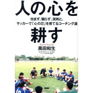 人の心を耕す 怯まず、驕らず、溌刺と。サッカーで「心の芯」を育てるコーチング道／黒田和生(著者)