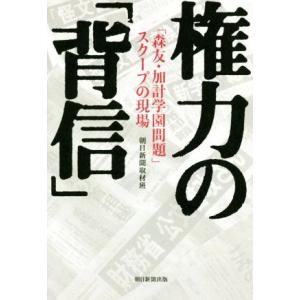 権力の「背信」 「森友・加計学園問題」スクープの現場／朝日新聞取材班(著者)