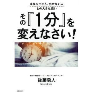 その『1分』を変えなさい！ 成果を出す人、出せない人との大きな違い/後藤勇人(著者)