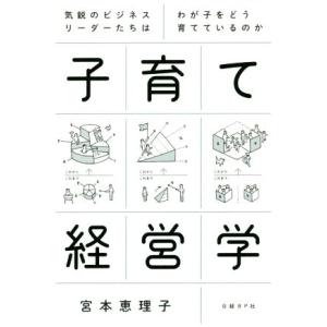 子育て経営学 気鋭のビジネスリーダーたちはわが子をどう育てているのか／宮本恵理子(著者)