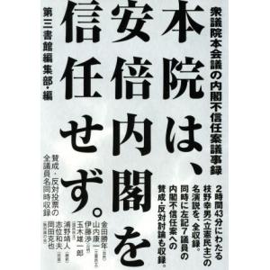 本院は、安倍内閣を信任せず。 衆議院本会議の内閣不信任案議事録／第三書館編集部(編者)