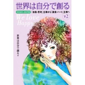 世界は自分で創る(下２) ２０１６０１−２０１７０４ 「自我・思考」主導から「真我・ハート」主導へ／世界は自分で創る(著者)