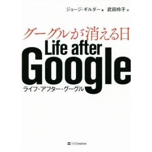 グーグルが消える日 Ｌｉｆｅ　ａｆｔｅｒ　Ｇｏｏｇｌｅ／ジョージ・ギルダー(著者),武田玲子(訳者)