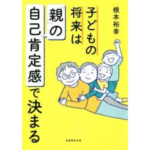 子どもの将来は「親」の自己肯定感で決まる／根本裕幸(著者)