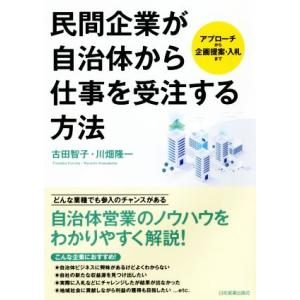 民間企業が自治体から仕事を受注する方法 アプローチから企画提案・入札まで/古田智子(著者),川畑隆一...