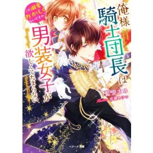 俺様騎士団長は男装女子が欲しくてたまらない この溺愛おかしくないですか？ ベリーズ文庫/藍里まめ(著...