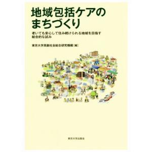 地域包括ケアのまちづくり 老いても安心して住み続けられる地域を目指す総合的な試み／東京大学高齢社会総...