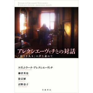 アレクシエーヴィチとの対話 「小さき人々」の声を求めて/スヴェトラーナ・アレクシエーヴィチ(著者),