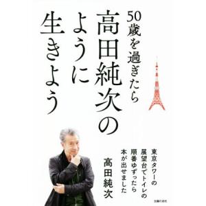 ５０歳を過ぎたら高田純次のように生きよう 東京タワーの展望台でトイレの順番ゆずったら本が出せました／高田純次(著者)