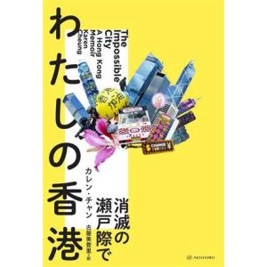 わたしの香港　消滅の瀬戸際で 亜紀書房翻訳ノンフィクション・シリーズIV−１０／カレン・チャン(著者...