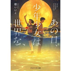 あの日、少年少女は世界を、 PHP文芸文庫/櫻いいよ(著者)