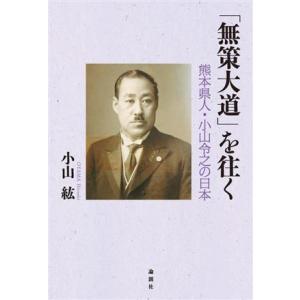 「無策大道」を往く 熊本県人・小山令之の日本／小山紘(著者)