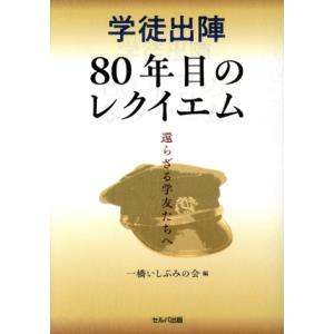 学徒出陣80年目のレクイエム 還らざる学友たちへ/一橋いしぶみの会(編者)　