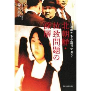 北朝鮮・拉致問題の深層　当事者たちの証言で追う／鈴木拓也(著者)