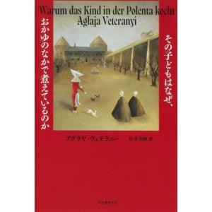 その子どもはなぜ、おかゆのなかで煮えているのか/アグラヤ・ヴェテラニー(著者),松永美穂(訳者)