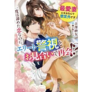 一度は諦めた恋なのに、エリート警視とお見合いで再会!? 最愛妻になるなんて想定外です ベリーズ文庫/...