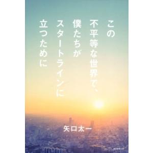 この不平等な世界で、僕たちがスタートラインに立つために/矢口太一(著者)